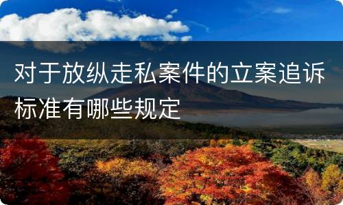 对于放纵走私案件的立案追诉标准有哪些规定
