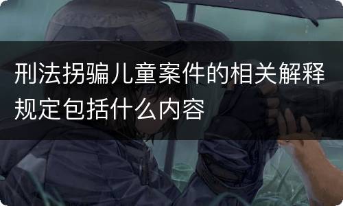 刑法拐骗儿童案件的相关解释规定包括什么内容