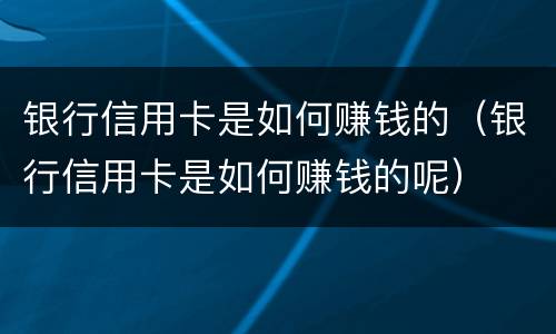 银行信用卡是如何赚钱的（银行信用卡是如何赚钱的呢）