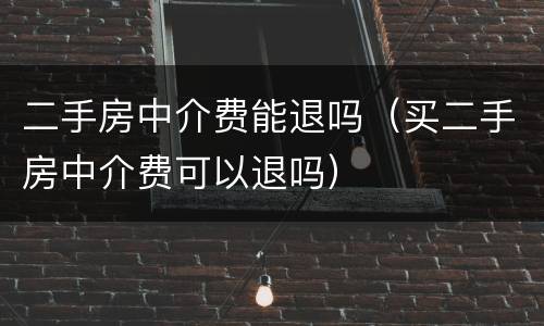 二手房中介费能退吗（买二手房中介费可以退吗）