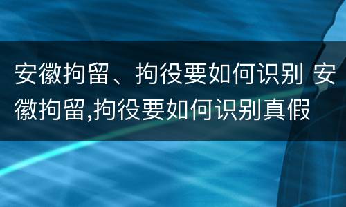 安徽拘留、拘役要如何识别 安徽拘留,拘役要如何识别真假