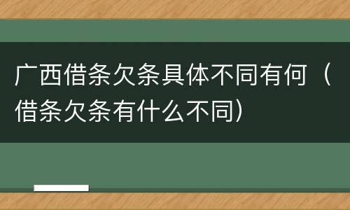 广西借条欠条具体不同有何（借条欠条有什么不同）