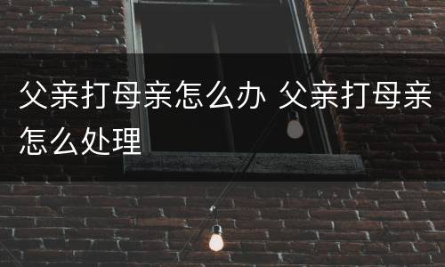 父亲打母亲怎么办 父亲打母亲怎么处理