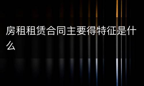 房租租赁合同主要得特征是什么