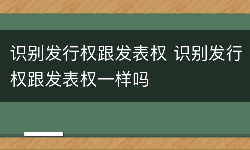 识别发行权跟发表权 识别发行权跟发表权一样吗