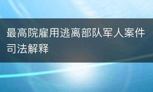 最高院雇用逃离部队军人案件司法解释