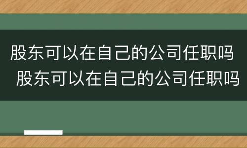 股东可以在自己的公司任职吗 股东可以在自己的公司任职吗