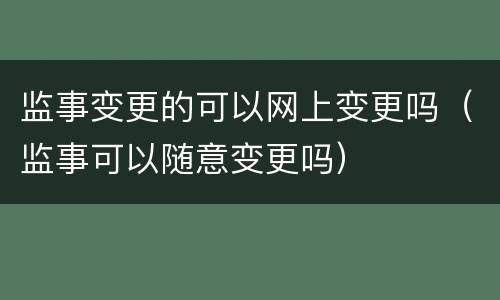 监事变更的可以网上变更吗（监事可以随意变更吗）