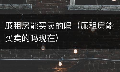 廉租房能买卖的吗（廉租房能买卖的吗现在）