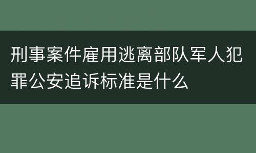 刑事案件雇用逃离部队军人犯罪公安追诉标准是什么