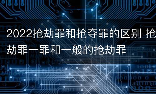 2022抢劫罪和抢夺罪的区别 抢劫罪一罪和一般的抢劫罪