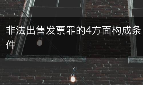 非法出售发票罪的4方面构成条件