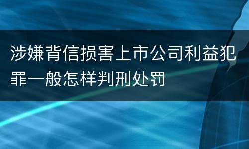 涉嫌背信损害上市公司利益犯罪一般怎样判刑处罚