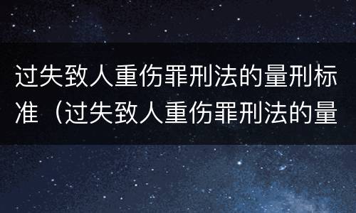 过失致人重伤罪刑法的量刑标准（过失致人重伤罪刑法的量刑标准是什么）