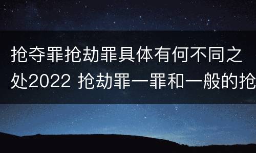 抢夺罪抢劫罪具体有何不同之处2022 抢劫罪一罪和一般的抢劫罪