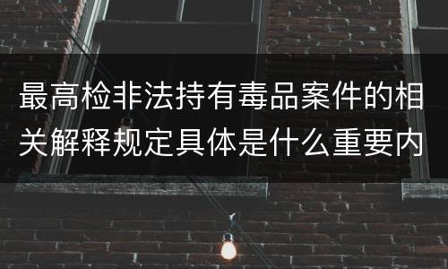 最高检非法持有毒品案件的相关解释规定具体是什么重要内容