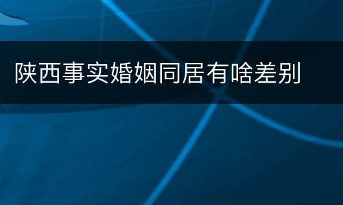 陕西事实婚姻同居有啥差别
