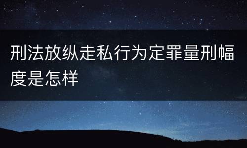 刑法放纵走私行为定罪量刑幅度是怎样