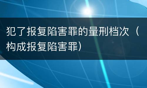 犯了报复陷害罪的量刑档次（构成报复陷害罪）