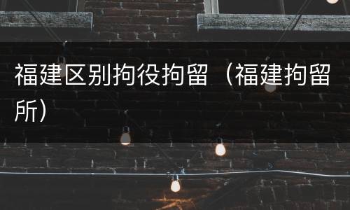 福建区别拘役拘留（福建拘留所）