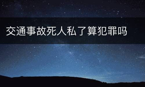 交通事故死人私了算犯罪吗