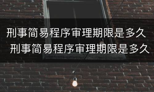 刑事简易程序审理期限是多久 刑事简易程序审理期限是多久内