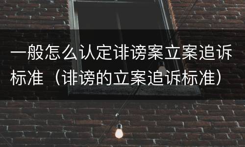 一般怎么认定诽谤案立案追诉标准（诽谤的立案追诉标准）