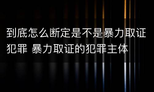 到底怎么断定是不是暴力取证犯罪 暴力取证的犯罪主体