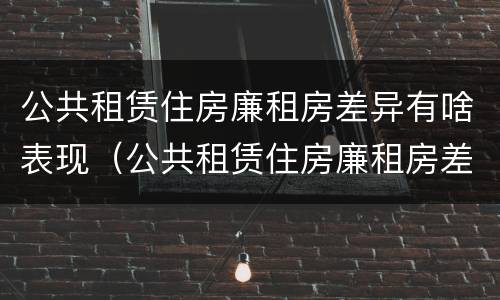 公共租赁住房廉租房差异有啥表现（公共租赁住房廉租房差异有啥表现呢）