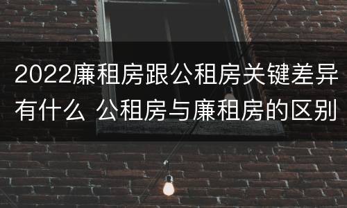 2022廉租房跟公租房关键差异有什么 公租房与廉租房的区别都在此,别再搞错了!