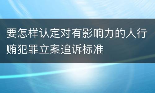要怎样认定对有影响力的人行贿犯罪立案追诉标准