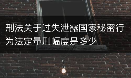 刑法关于过失泄露国家秘密行为法定量刑幅度是多少