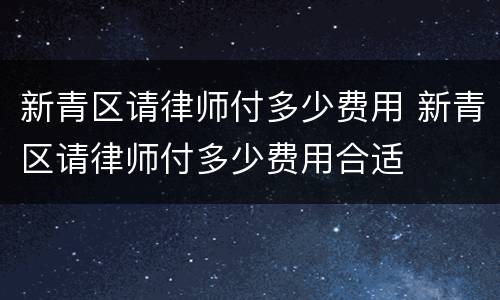 新青区请律师付多少费用 新青区请律师付多少费用合适
