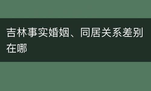 吉林事实婚姻、同居关系差别在哪
