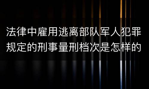 法律中雇用逃离部队军人犯罪规定的刑事量刑档次是怎样的