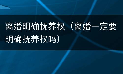 离婚明确抚养权（离婚一定要明确抚养权吗）