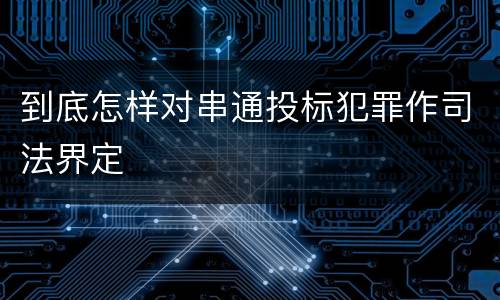 到底怎样对串通投标犯罪作司法界定