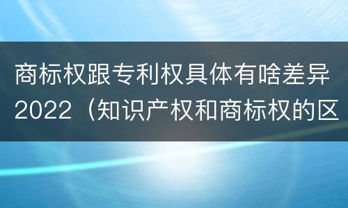 商标权跟专利权具体有啥差异2022（知识产权和商标权的区别）