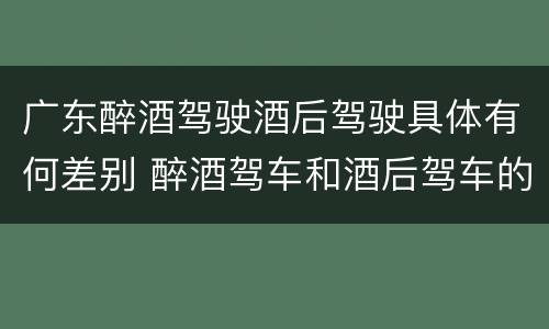 广东醉酒驾驶酒后驾驶具体有何差别 醉酒驾车和酒后驾车的区别