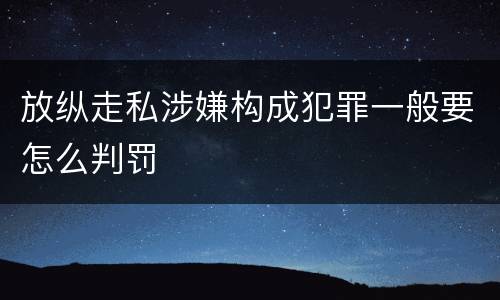 放纵走私涉嫌构成犯罪一般要怎么判罚