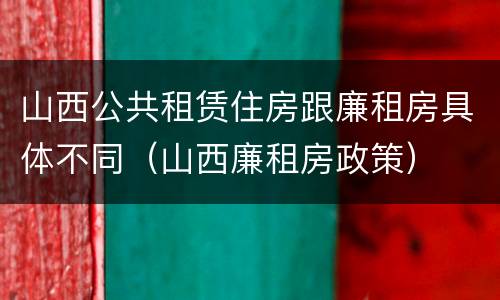 山西公共租赁住房跟廉租房具体不同（山西廉租房政策）