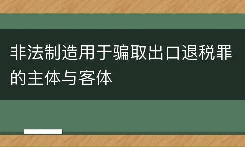 非法制造用于骗取出口退税罪的主体与客体