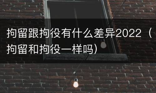 拘留跟拘役有什么差异2022（拘留和拘役一样吗）