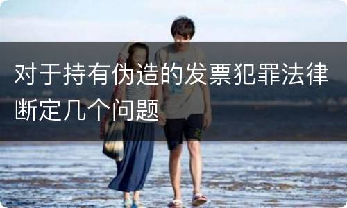 对于持有伪造的发票犯罪法律断定几个问题