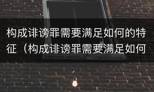 构成诽谤罪需要满足如何的特征（构成诽谤罪需要满足如何的特征和条件）