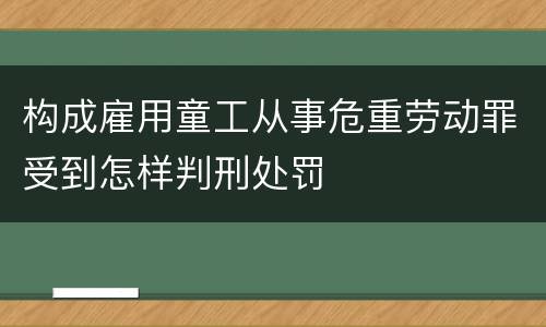 构成雇用童工从事危重劳动罪受到怎样判刑处罚