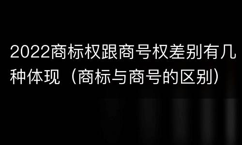 2022商标权跟商号权差别有几种体现（商标与商号的区别）