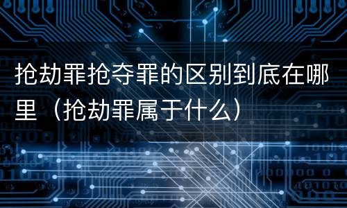 抢劫罪抢夺罪的区别到底在哪里（抢劫罪属于什么）