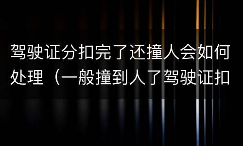 驾驶证分扣完了还撞人会如何处理（一般撞到人了驾驶证扣多少分）