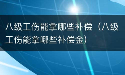 八级工伤能拿哪些补偿（八级工伤能拿哪些补偿金）
